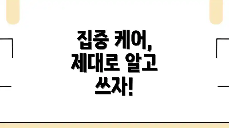 집중 케어, 제대로 알고 쓰자!