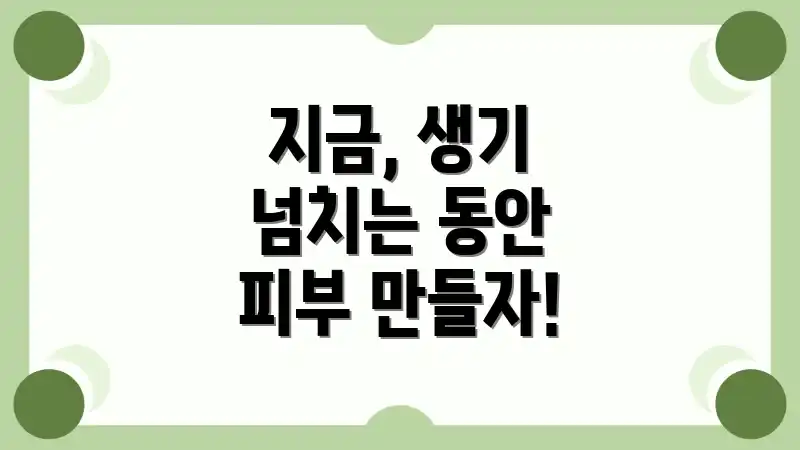 지금, 생기 넘치는 동안 피부 만들자!